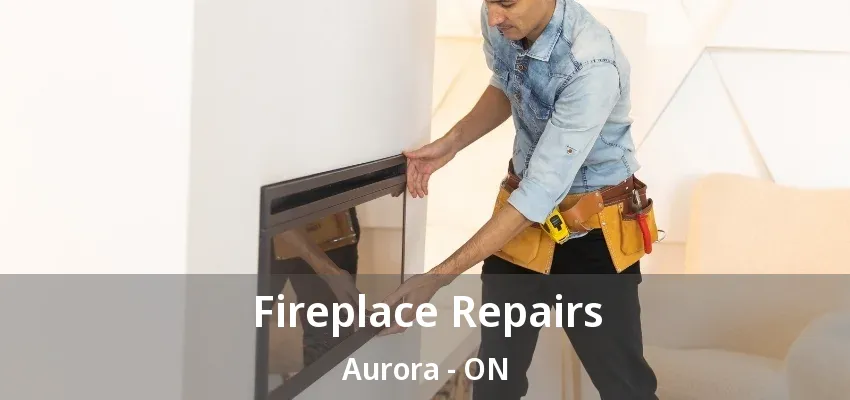 Fireplace Repairs Aurora - ON Fireplace Repairs Aurora - ON