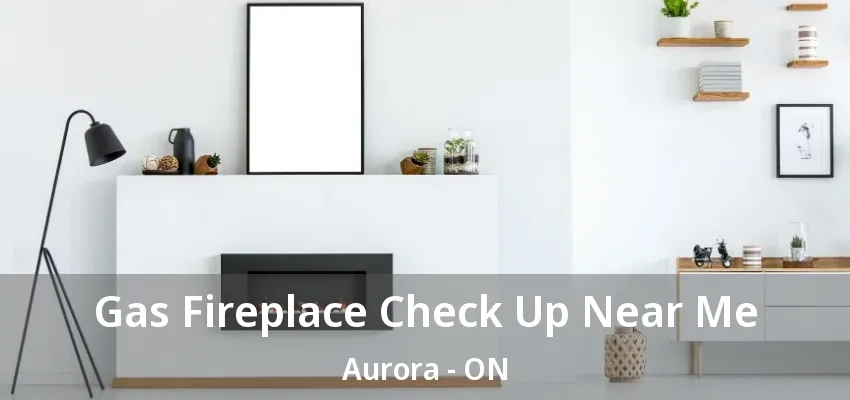 Gas Fireplace Check Up Near Me Aurora - ON Gas Fireplace Check Up Near Me Aurora - ON