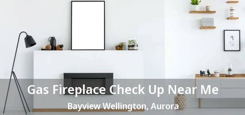 Gas Fireplace Check Up Near Me Bayview Wellington, Aurora - ON Gas Fireplace Check Up Near Me Bayview Wellington, Aurora - ON