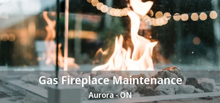 Gas Fireplace Maintenance Aurora - ON Gas Fireplace Maintenance Aurora - ON