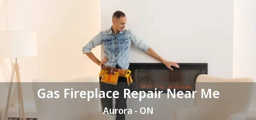 Gas Fireplace Repair Near Me Aurora - ON Gas Fireplace Repair Near Me Aurora - ON
