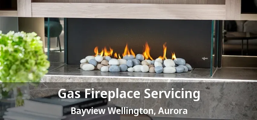 Gas Fireplace Servicing Bayview Wellington, Aurora - ON