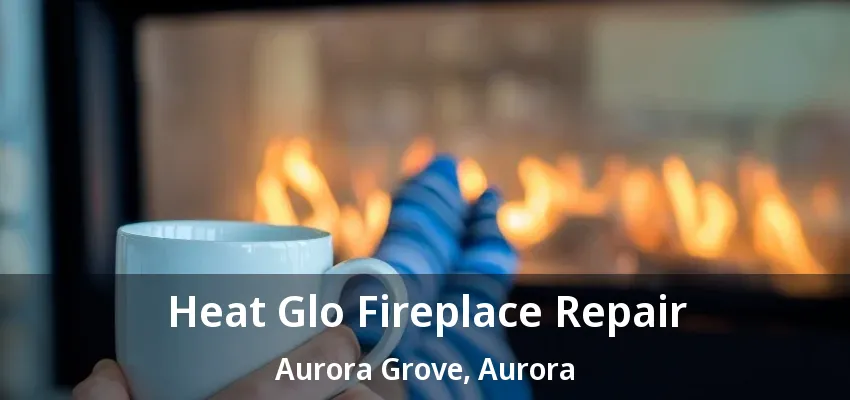 Heat Glo Fireplace Repair Aurora Grove, Aurora - ON