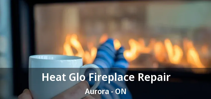 Heat Glo Fireplace Repair Aurora - ON Heat Glo Fireplace Repair Aurora - ON