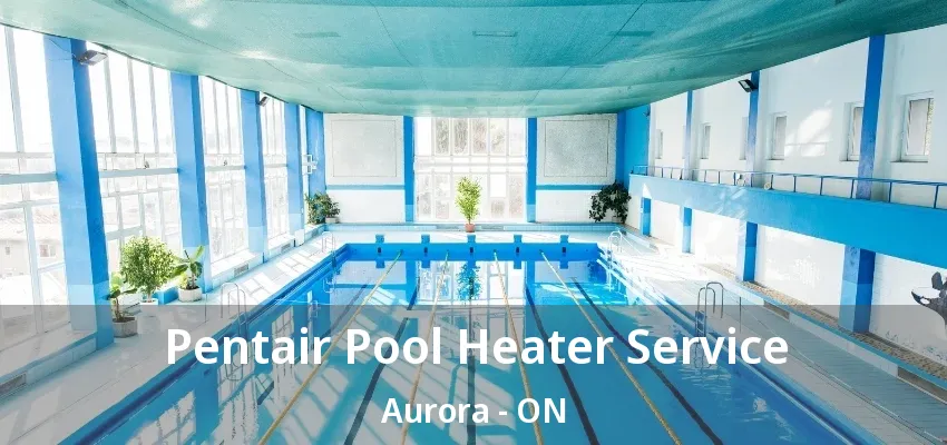 Pentair Pool Heater Service Aurora - ON Pentair Pool Heater Service Aurora - ON