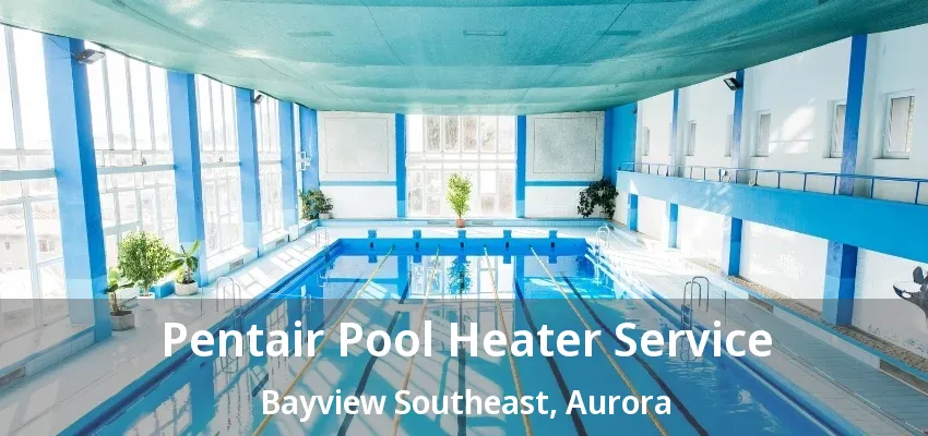 Pentair Pool Heater Service Bayview Southeast, Aurora - ON Pentair Pool Heater Service Bayview Southeast, Aurora - ON