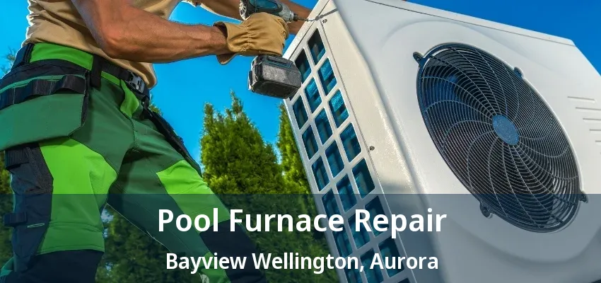 Pool Furnace Repair Bayview Wellington, Aurora - ON Pool Furnace Repair Bayview Wellington, Aurora - ON