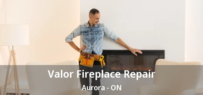 Valor Fireplace Repair Aurora - ON Valor Fireplace Repair Aurora - ON