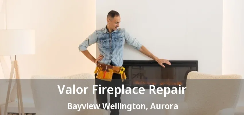 Valor Fireplace Repair Bayview Wellington, Aurora - ON Valor Fireplace Repair Bayview Wellington, Aurora - ON