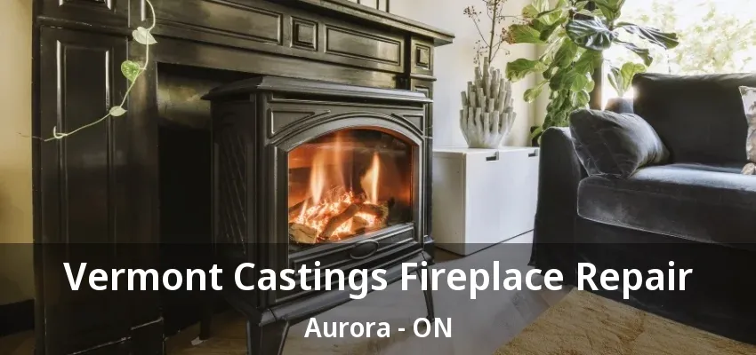 Vermont Castings Fireplace Repair Aurora - ON Vermont Castings Fireplace Repair Aurora - ON
