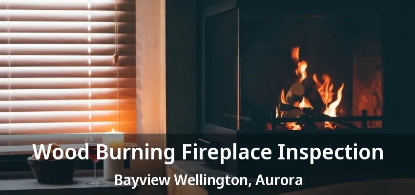 Wood Burning Fireplace Inspection Bayview Wellington, Aurora - ON Wood Burning Fireplace Inspection Bayview Wellington, Aurora - ON